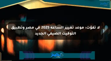 لا تفوّت: موعد تغيير الساعة 2025 في مصر وتطبيق التوقيت الصيفي الجديد